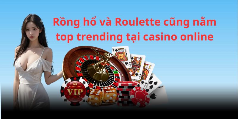Rồng/ Hổ và Roulette cũng là 2 game hot tại sảnh casino trực tuyến